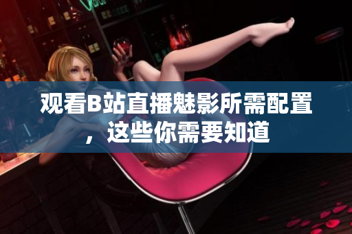 观看B站直播魅影所需配置，这些你需要知道