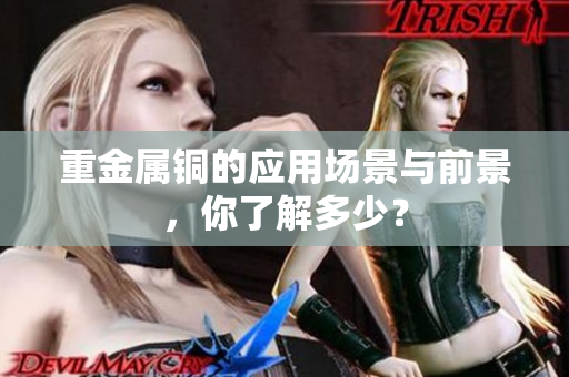 重金属铜的应用场景与前景，你了解多少？