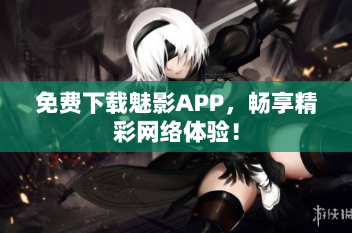 免费下载魅影APP，畅享精彩网络体验！