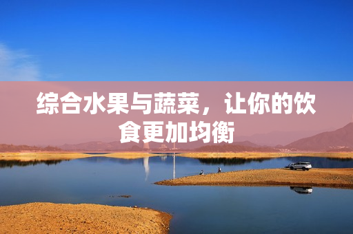 综合水果与蔬菜，让你的饮食更加均衡