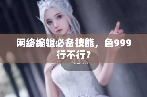 网络编辑必备技能，色999行不行？
