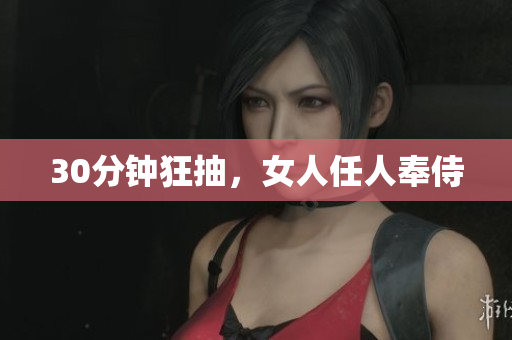 30分钟狂抽，女人任人奉侍
