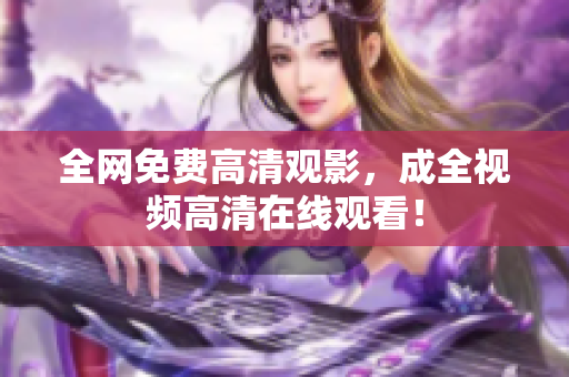 全网免费高清观影，成全视频高清在线观看！