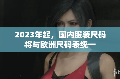 2023年起，国内服装尺码将与欧洲尺码表统一