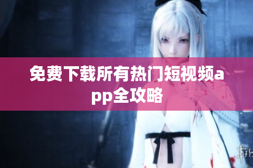 免费下载所有热门短视频app全攻略