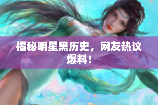 揭秘明星黑历史，网友热议爆料！