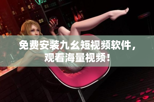 免费安装九幺短视频软件，观看海量视频！
