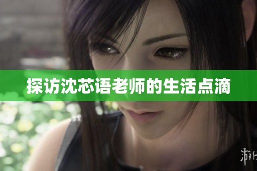 探访沈芯语老师的生活点滴
