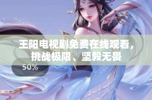 王阳电视剧免费在线观看，挑战极限、坚毅无畏