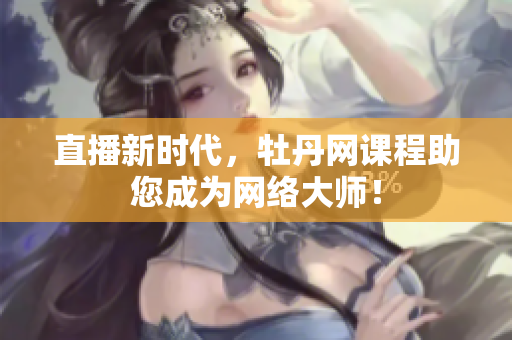 直播新时代，牡丹网课程助您成为网络大师！
