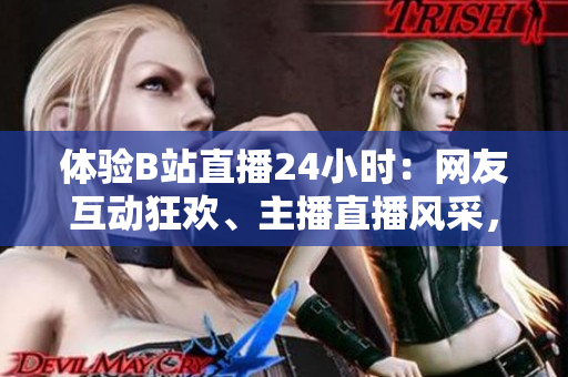 体验B站直播24小时：网友互动狂欢、主播直播风采，一网打尽