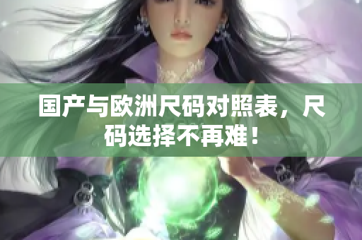 国产与欧洲尺码对照表，尺码选择不再难！