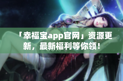 「幸福宝app官网」资源更新，最新福利等你领！