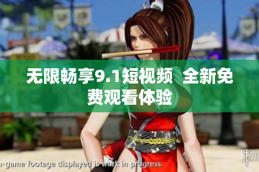 无限畅享9.1短视频  全新免费观看体验