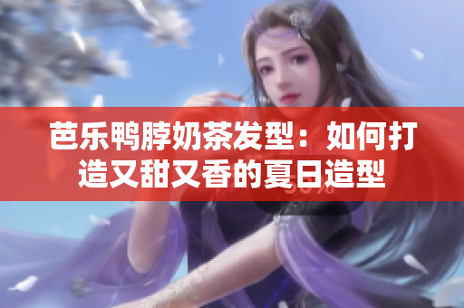 芭乐鸭脖奶茶发型：如何打造又甜又香的夏日造型