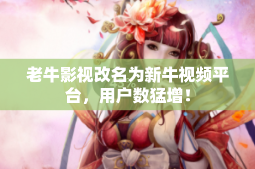 老牛影视改名为新牛视频平台，用户数猛增！