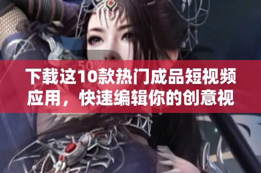 下载这10款热门成品短视频应用，快速编辑你的创意视频