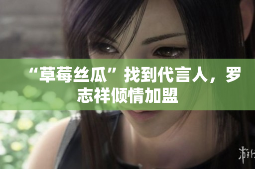 “草莓丝瓜”找到代言人，罗志祥倾情加盟