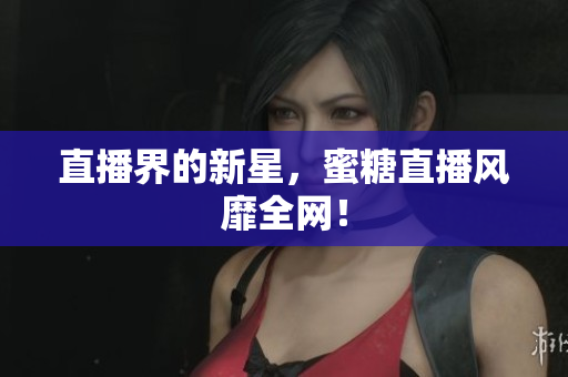 直播界的新星，蜜糖直播风靡全网！