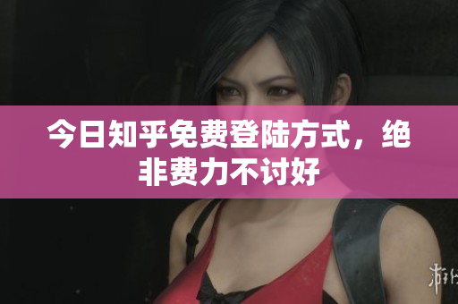 今日知乎免费登陆方式，绝非费力不讨好