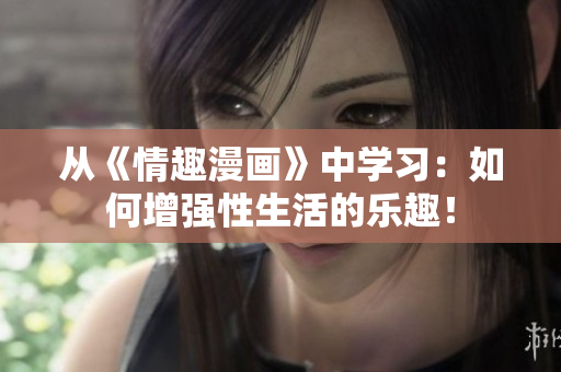 从《情趣漫画》中学习：如何增强性生活的乐趣！