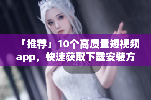 「推荐」10个高质量短视频app，快速获取下载安装方式！