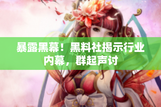 暴露黑幕！黑料社揭示行业内幕，群起声讨