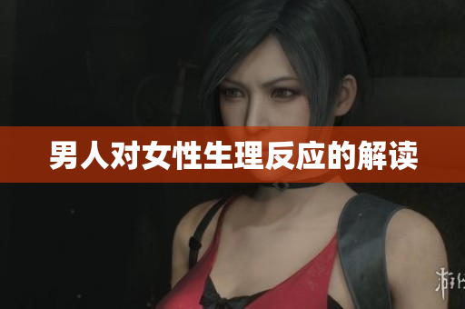 男人对女性生理反应的解读