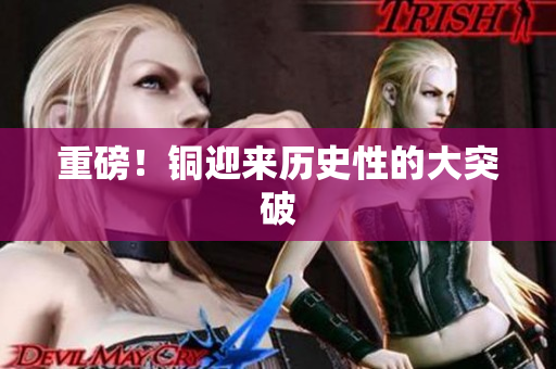 重磅！铜迎来历史性的大突破