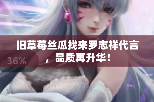 旧草莓丝瓜找来罗志祥代言，品质再升华！