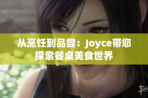 从烹饪到品尝：Joyce带您探索餐桌美食世界