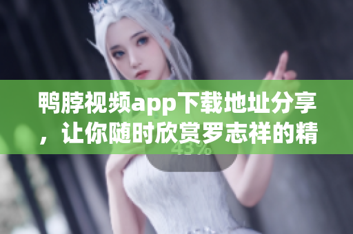鸭脖视频app下载地址分享，让你随时欣赏罗志祥的精彩表演