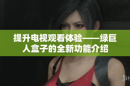 提升电视观看体验——绿巨人盒子的全新功能介绍