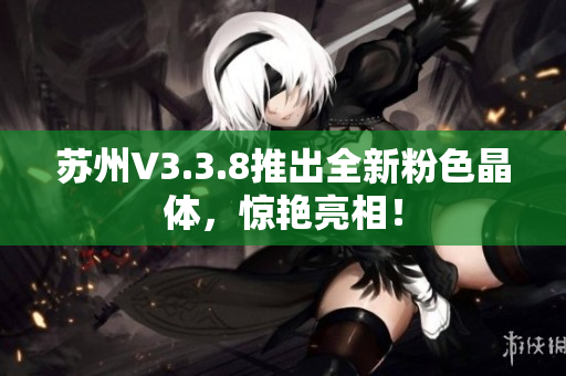 苏州V3.3.8推出全新粉色晶体，惊艳亮相！