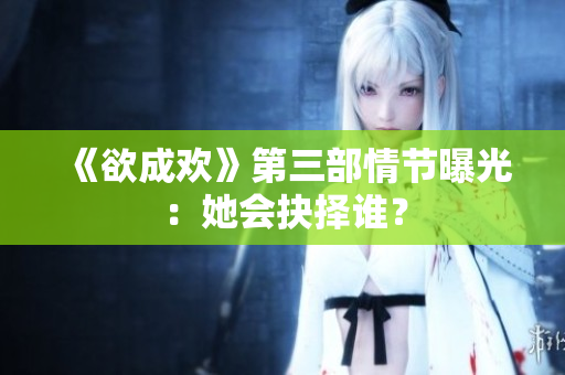 《欲成欢》第三部情节曝光：她会抉择谁？