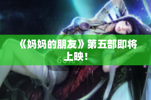 《妈妈的朋友》第五部即将上映！
