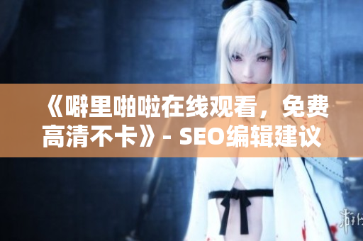 《噼里啪啦在线观看，免费高清不卡》- SEO编辑建议