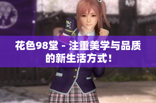 花色98堂 - 注重美学与品质的新生活方式！