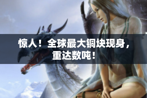 惊人！全球最大铜块现身，重达数吨！