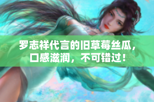 罗志祥代言的旧草莓丝瓜，口感滋润，不可错过！