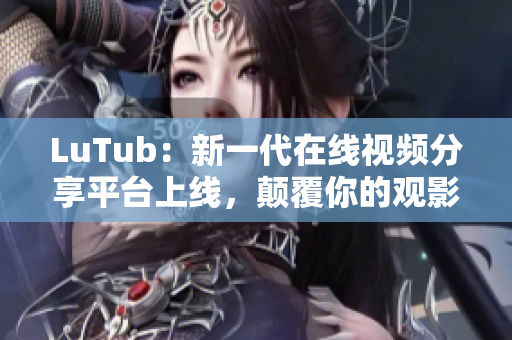 LuTub：新一代在线视频分享平台上线，颠覆你的观影体验