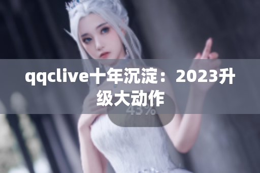 qqclive十年沉淀：2023升级大动作
