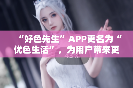 “好色先生”APP更名为“优色生活”，为用户带来更多优质福利