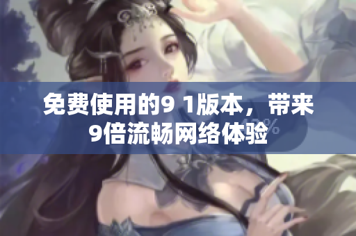 免费使用的9 1版本，带来9倍流畅网络体验