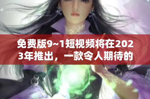 免费版9~1短视频将在2023年推出，一款令人期待的视频编辑利器