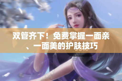 双管齐下！免费掌握一面亲、一面美的护肤技巧
