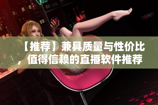 【推荐】兼具质量与性价比，值得信赖的直播软件推荐