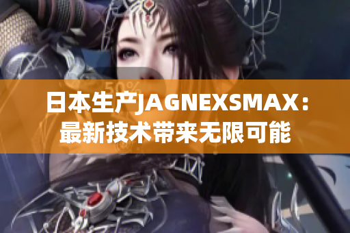 日本生产JAGNEXSMAX：最新技术带来无限可能