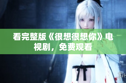 看完整版《很想很想你》电视剧，免费观看