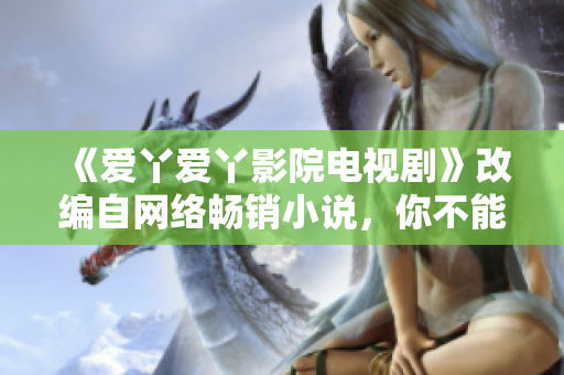 《爱丫爱丫影院电视剧》改编自网络畅销小说，你不能错过的电视剧！